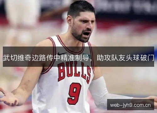 武切维奇边路传中精准制导，助攻队友头球破门