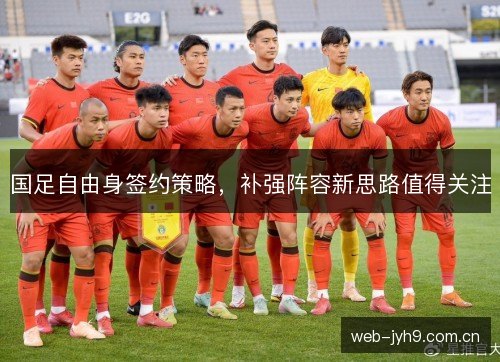 国足自由身签约策略，补强阵容新思路值得关注